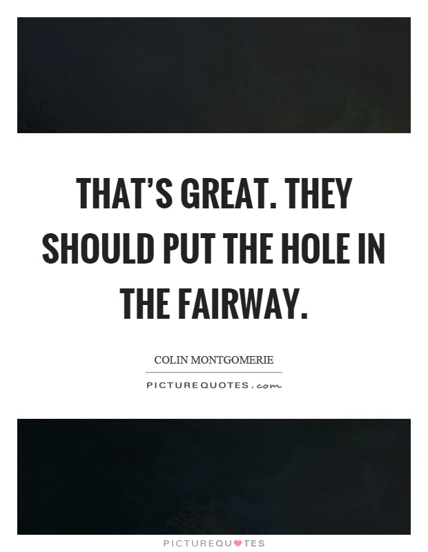 That's great. They should put the hole in the fairway Picture Quote #1