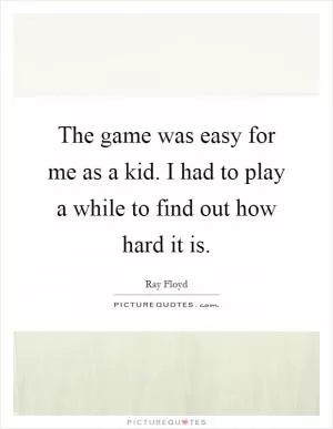 The game was easy for me as a kid. I had to play a while to find out how hard it is Picture Quote #1