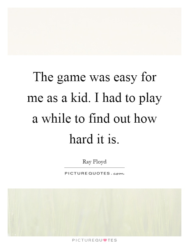 The game was easy for me as a kid. I had to play a while to find out how hard it is Picture Quote #1