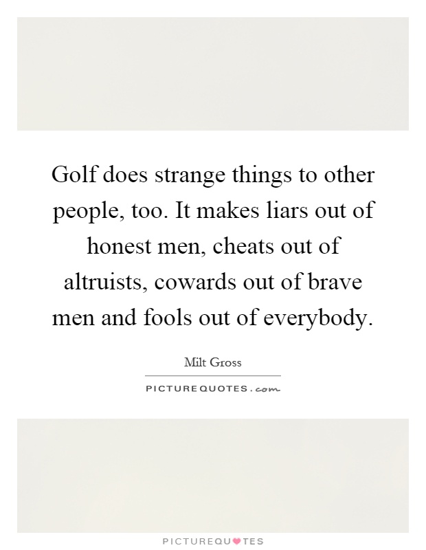 Golf does strange things to other people, too. It makes liars out of honest men, cheats out of altruists, cowards out of brave men and fools out of everybody Picture Quote #1