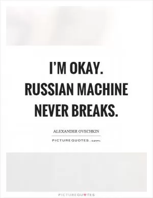 I’m okay. Russian machine never breaks Picture Quote #1