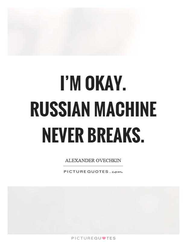 I'm okay. Russian machine never breaks Picture Quote #1
