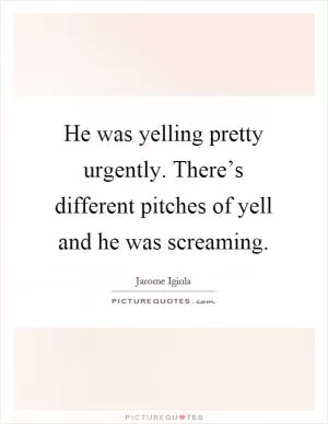 He was yelling pretty urgently. There’s different pitches of yell and he was screaming Picture Quote #1