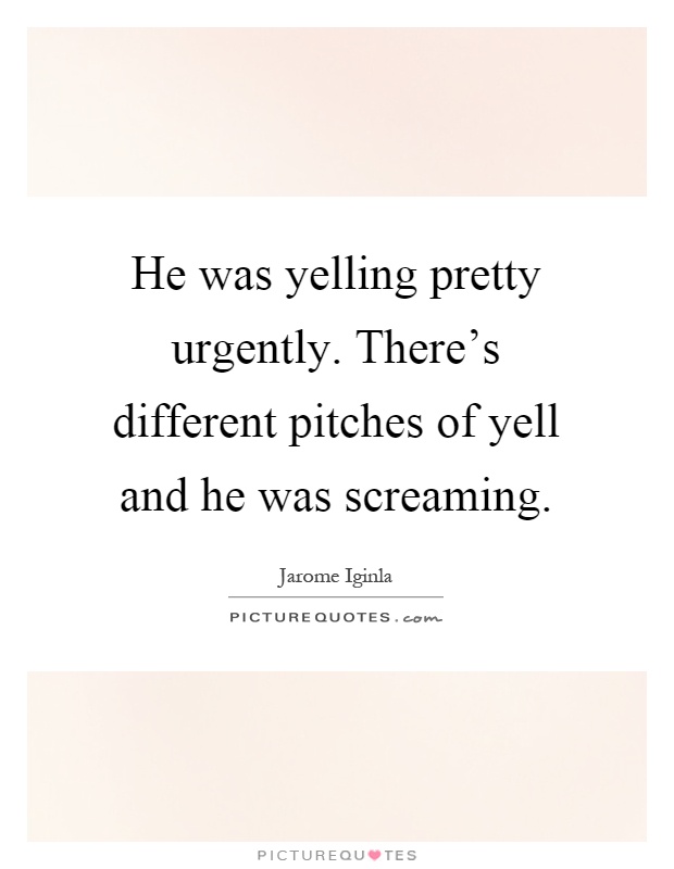 He was yelling pretty urgently. There's different pitches of yell and he was screaming Picture Quote #1