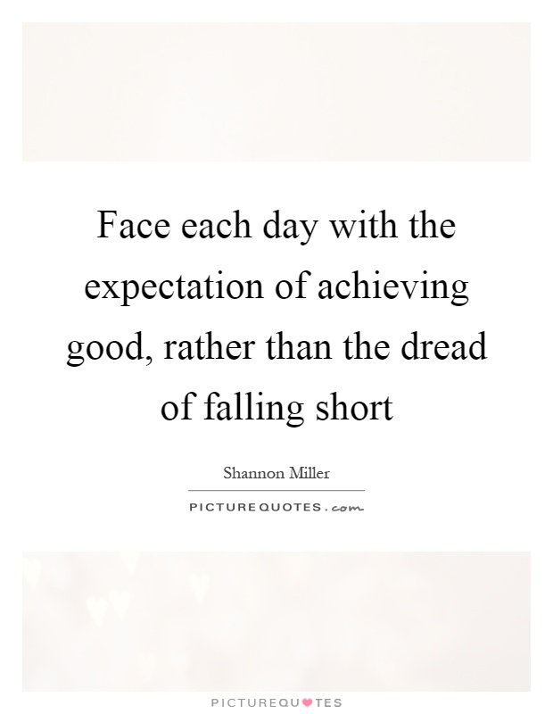 Face each day with the expectation of achieving good, rather than the dread of falling short Picture Quote #1
