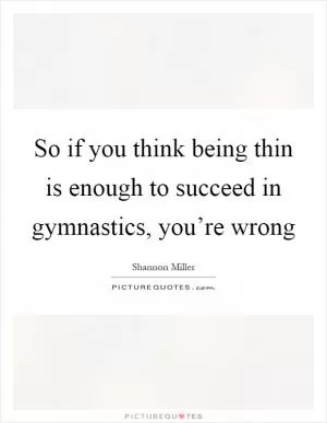 So if you think being thin is enough to succeed in gymnastics, you’re wrong Picture Quote #1