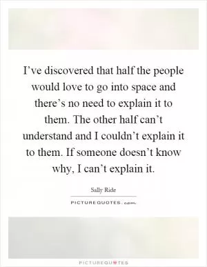 I’ve discovered that half the people would love to go into space and there’s no need to explain it to them. The other half can’t understand and I couldn’t explain it to them. If someone doesn’t know why, I can’t explain it Picture Quote #1