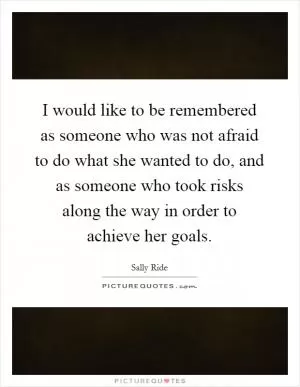 I would like to be remembered as someone who was not afraid to do what she wanted to do, and as someone who took risks along the way in order to achieve her goals Picture Quote #1
