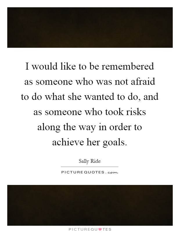 I would like to be remembered as someone who was not afraid to do what she wanted to do, and as someone who took risks along the way in order to achieve her goals Picture Quote #1