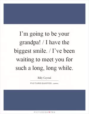 I’m going to be your grandpa! / I have the biggest smile. / I’ve been waiting to meet you for such a long, long while Picture Quote #1