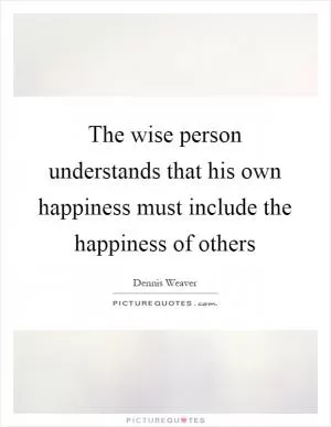 The wise person understands that his own happiness must include the happiness of others Picture Quote #1