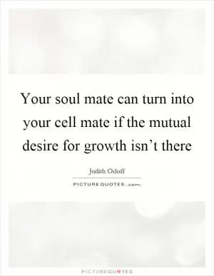 Your soul mate can turn into your cell mate if the mutual desire for growth isn’t there Picture Quote #1