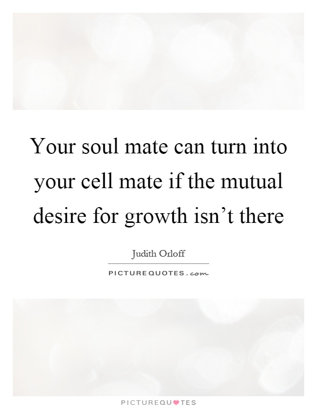 Your soul mate can turn into your cell mate if the mutual desire for growth isn't there Picture Quote #1