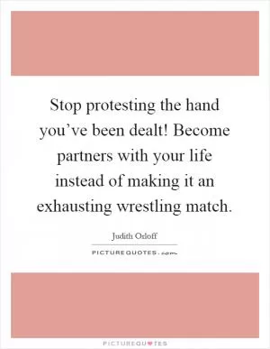 Stop protesting the hand you’ve been dealt! Become partners with your life instead of making it an exhausting wrestling match Picture Quote #1