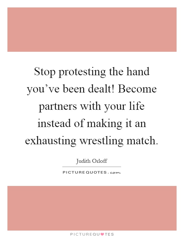 Stop protesting the hand you've been dealt! Become partners with your life instead of making it an exhausting wrestling match Picture Quote #1