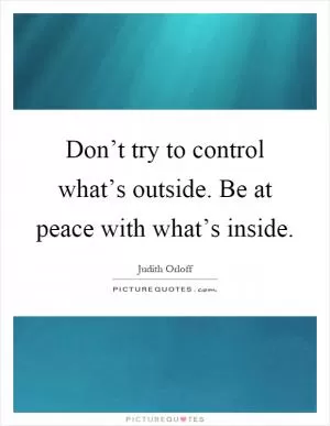 Don’t try to control what’s outside. Be at peace with what’s inside Picture Quote #1