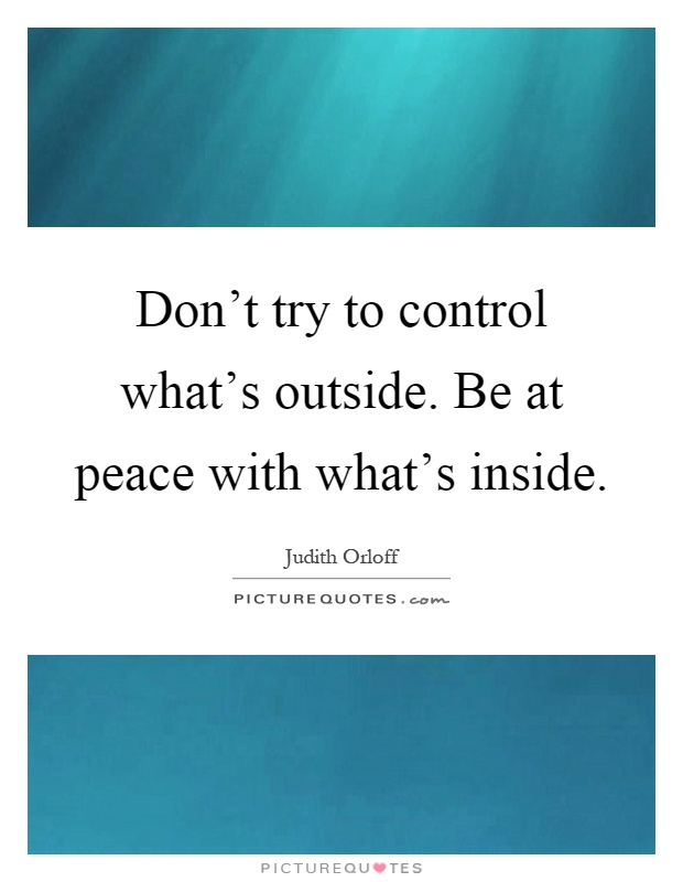 Don't try to control what's outside. Be at peace with what's inside Picture Quote #1