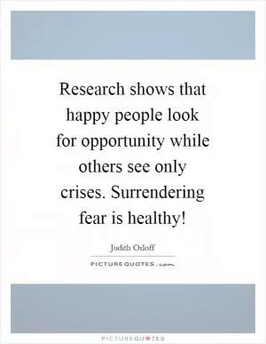 Research shows that happy people look for opportunity while others see only crises. Surrendering fear is healthy! Picture Quote #1