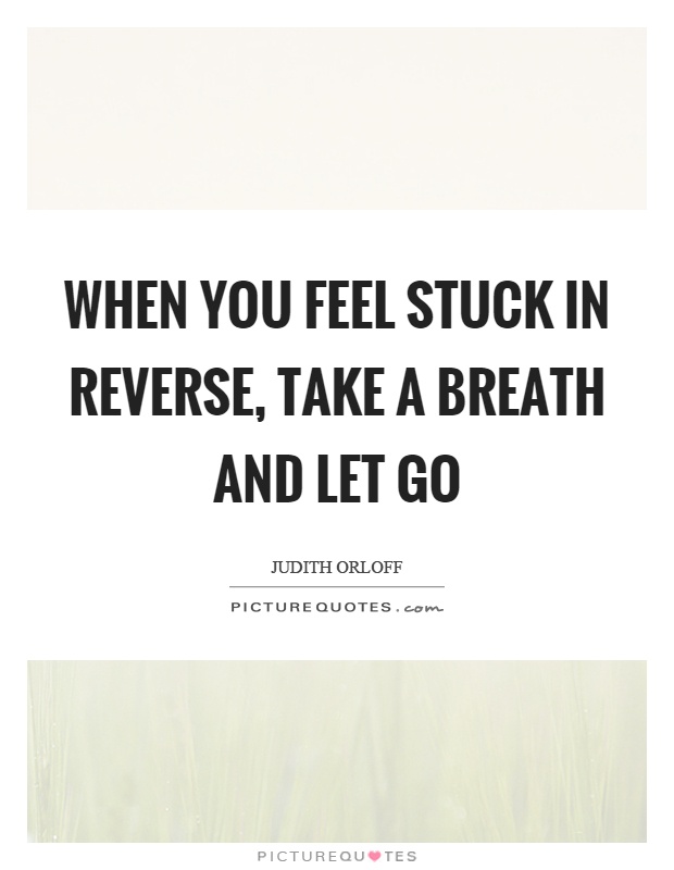When you feel stuck in reverse, take a breath and let go Picture Quote #1