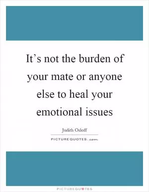 It’s not the burden of your mate or anyone else to heal your emotional issues Picture Quote #1