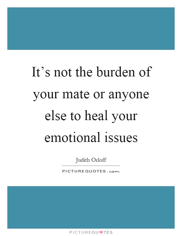 It's not the burden of your mate or anyone else to heal your emotional issues Picture Quote #1