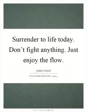 Surrender to life today. Don’t fight anything. Just enjoy the flow Picture Quote #1