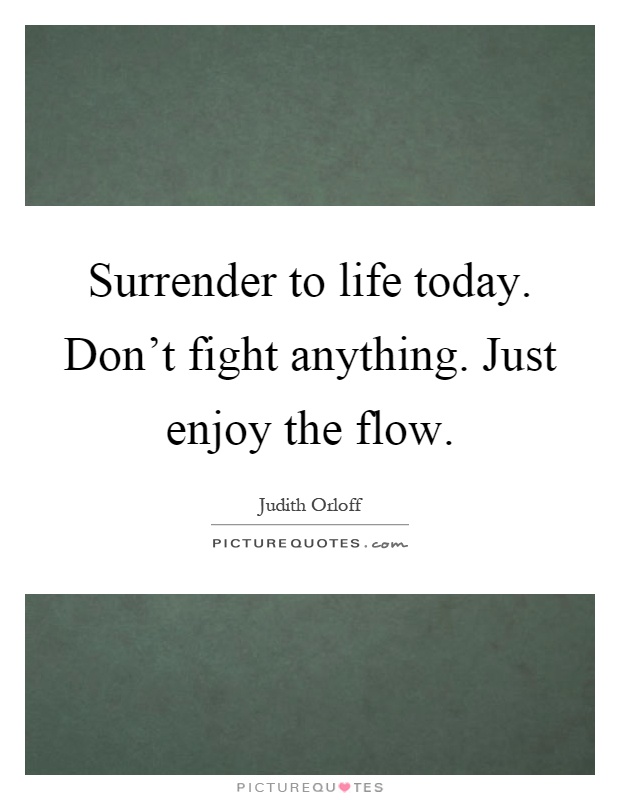 Surrender to life today. Don't fight anything. Just enjoy the flow Picture Quote #1