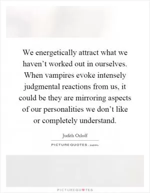 We energetically attract what we haven’t worked out in ourselves. When vampires evoke intensely judgmental reactions from us, it could be they are mirroring aspects of our personalities we don’t like or completely understand Picture Quote #1