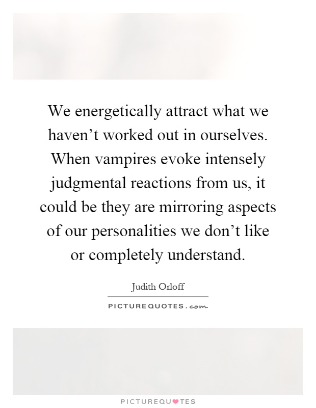 We energetically attract what we haven't worked out in ourselves. When vampires evoke intensely judgmental reactions from us, it could be they are mirroring aspects of our personalities we don't like or completely understand Picture Quote #1