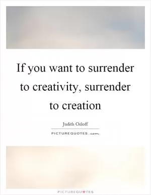 If you want to surrender to creativity, surrender to creation Picture Quote #1