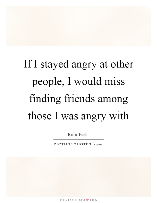 If I stayed angry at other people, I would miss finding friends among those I was angry with Picture Quote #1
