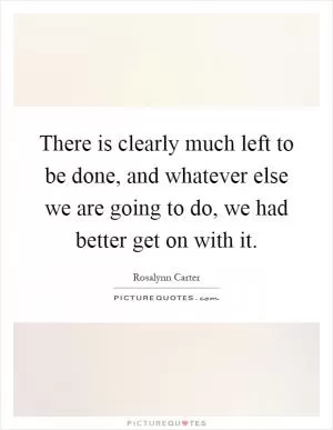 There is clearly much left to be done, and whatever else we are going to do, we had better get on with it Picture Quote #1