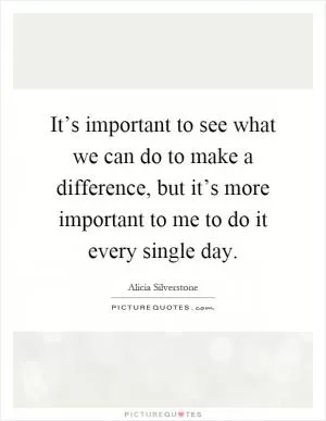 It’s important to see what we can do to make a difference, but it’s more important to me to do it every single day Picture Quote #1