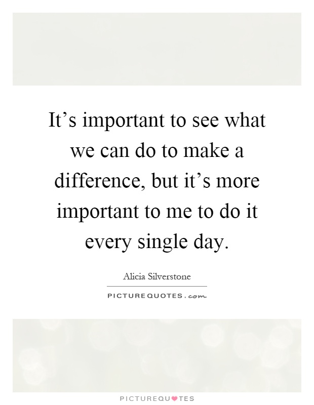 It's important to see what we can do to make a difference, but it's more important to me to do it every single day Picture Quote #1