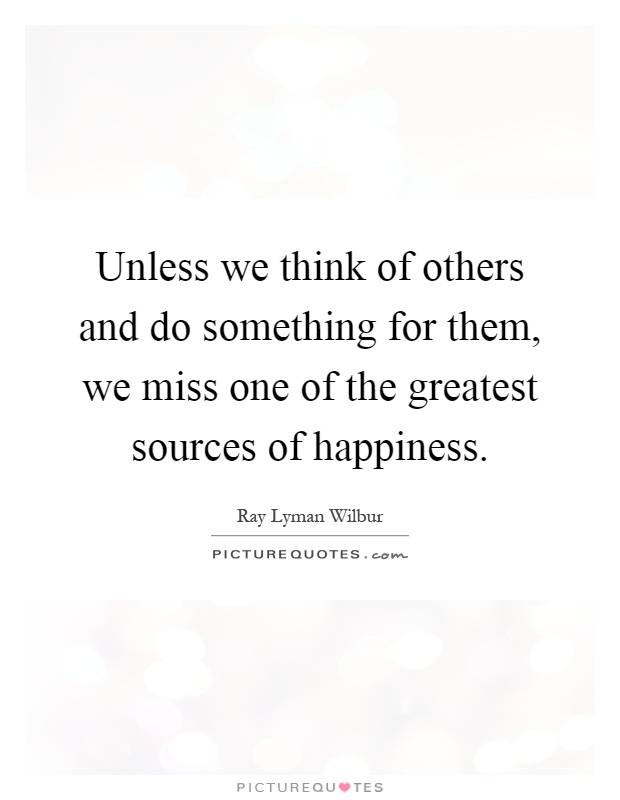 Unless we think of others and do something for them, we miss one of the greatest sources of happiness Picture Quote #1