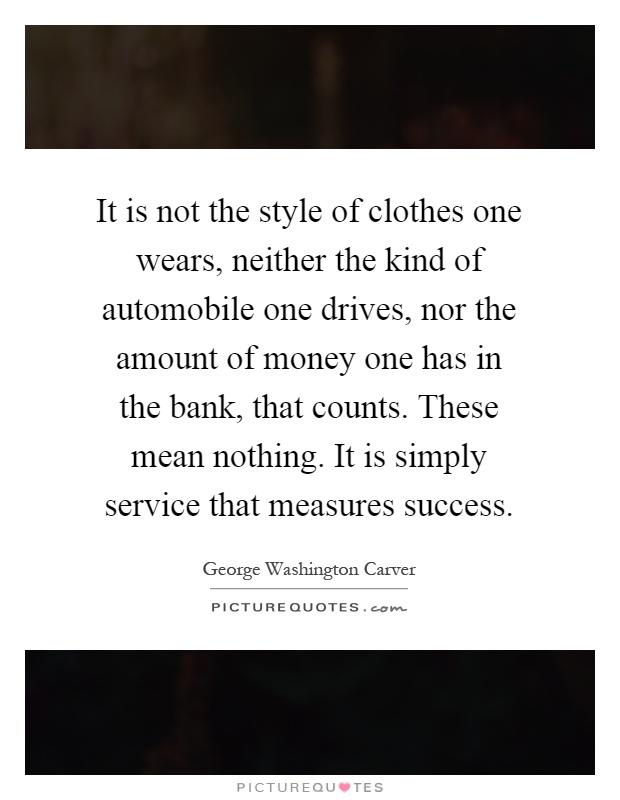 It is not the style of clothes one wears, neither the kind of automobile one drives, nor the amount of money one has in the bank, that counts. These mean nothing. It is simply service that measures success Picture Quote #1
