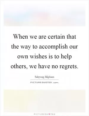 When we are certain that the way to accomplish our own wishes is to help others, we have no regrets Picture Quote #1
