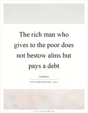 The rich man who gives to the poor does not bestow alms but pays a debt Picture Quote #1