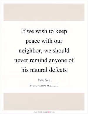 If we wish to keep peace with our neighbor, we should never remind anyone of his natural defects Picture Quote #1