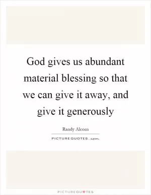 God gives us abundant material blessing so that we can give it away, and give it generously Picture Quote #1