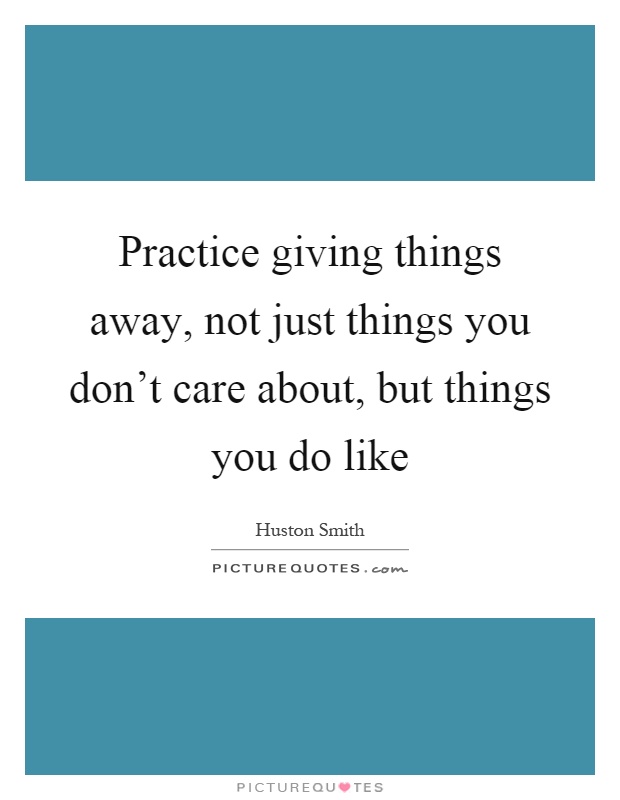 Practice giving things away, not just things you don't care about, but things you do like Picture Quote #1