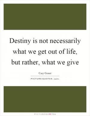 Destiny is not necessarily what we get out of life, but rather, what we give Picture Quote #1