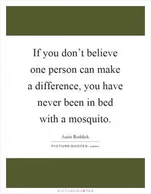 If you don’t believe one person can make a difference, you have never been in bed with a mosquito Picture Quote #1