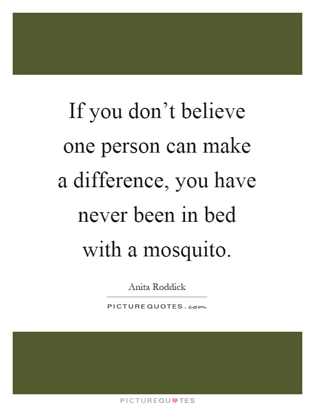 If you don't believe one person can make a difference, you have never been in bed with a mosquito Picture Quote #1
