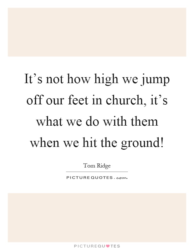 It's not how high we jump off our feet in church, it's what we do with them when we hit the ground! Picture Quote #1