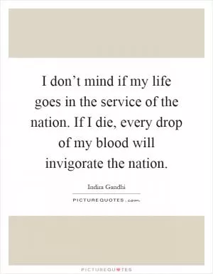I don’t mind if my life goes in the service of the nation. If I die, every drop of my blood will invigorate the nation Picture Quote #1