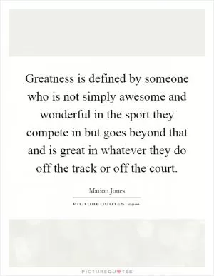 Greatness is defined by someone who is not simply awesome and wonderful in the sport they compete in but goes beyond that and is great in whatever they do off the track or off the court Picture Quote #1