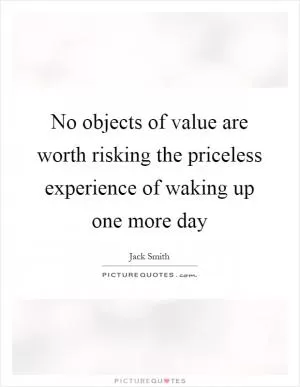 No objects of value are worth risking the priceless experience of waking up one more day Picture Quote #1