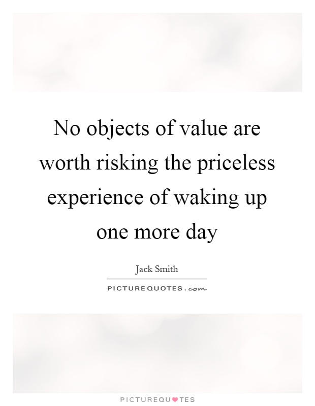 No objects of value are worth risking the priceless experience of waking up one more day Picture Quote #1