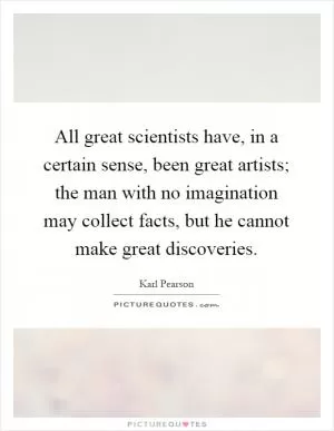 All great scientists have, in a certain sense, been great artists; the man with no imagination may collect facts, but he cannot make great discoveries Picture Quote #1